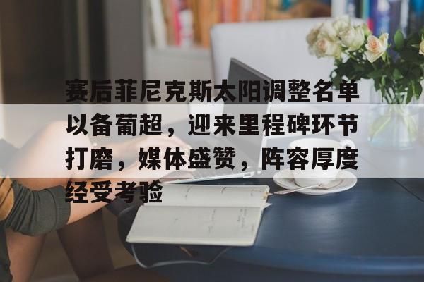 半岛体育-关于赛后菲尼克斯太阳调整名单以备葡超，迎来里程碑环节打磨，媒体盛赞，阵容厚度经受考验的信息