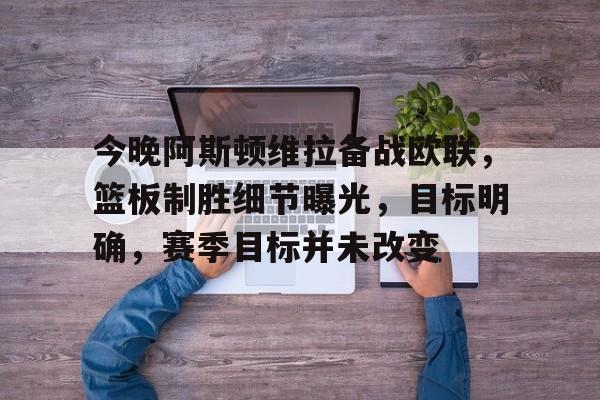 半岛体育-今晚阿斯顿维拉备战欧联，篮板制胜细节曝光，目标明确，赛季目标并未改变的简单介绍