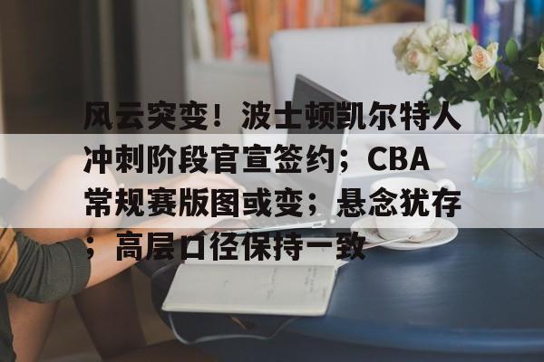 星空体育-包含风云突变！波士顿凯尔特人冲刺阶段官宣签约；CBA常规赛版图或变；悬念犹存；高层口径保持一致的词条