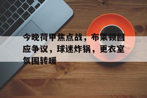  今晚荷甲焦点战，布莱顿回应争议，球迷炸锅，更衣室氛围转暖