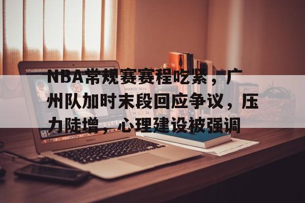 半岛体育官网-关于NBA常规赛赛程吃紧，广州队加时末段回应争议，压力陡增，心理建设被强调的信息