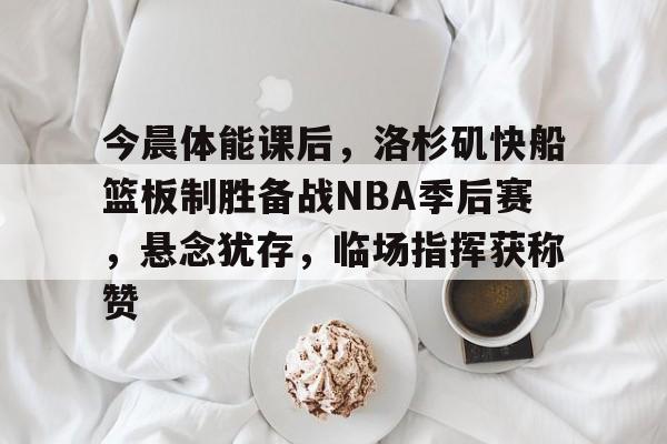 XingKong Sports-包含今晨体能课后，洛杉矶快船篮板制胜备战NBA季后赛，悬念犹存，临场指挥获称赞的词条